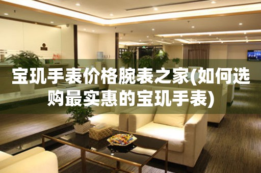 寶璣手表價格腕表之家(如何選購最實惠的寶璣手表)