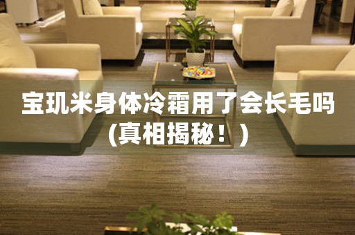 寶璣米身體冷霜用了會(huì)長(zhǎng)毛嗎(真相揭秘！)