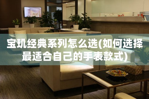 寶璣經(jīng)典系列怎么選(如何選擇最適合自己的手表款式)