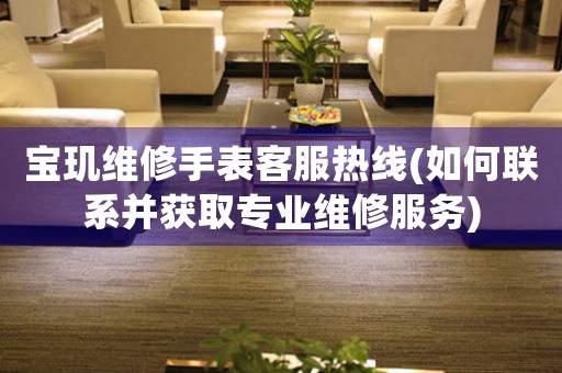 寶璣維修手表客服熱線(如何聯(lián)系并獲取專業(yè)維修服務(wù))