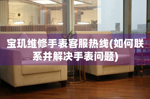 寶璣維修手表客服熱線(如何聯(lián)系并解決手表問(wèn)題)