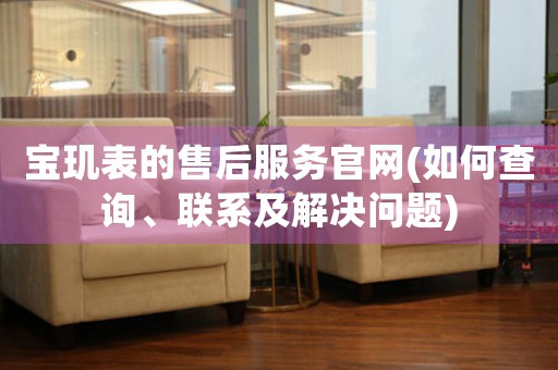 寶璣表的售后服務(wù)官網(wǎng)(如何查詢、聯(lián)系及解決問(wèn)題)