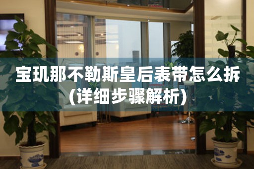 寶璣那不勒斯皇后表帶怎么拆(詳細(xì)步驟解析)