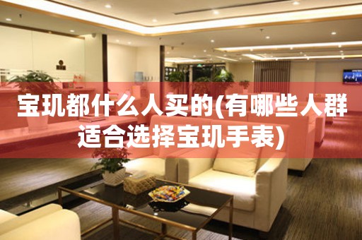 寶璣都什么人買的(有哪些人群適合選擇寶璣手表)