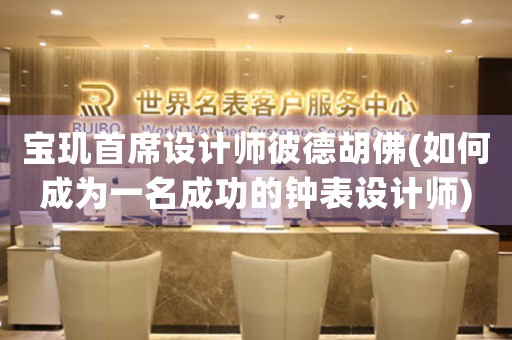 寶璣首席設(shè)計(jì)師彼德胡佛(如何成為一名成功的鐘表設(shè)計(jì)師)