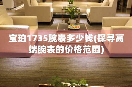 寶珀1735腕表多少錢(探尋高端腕表的價(jià)格范圍)