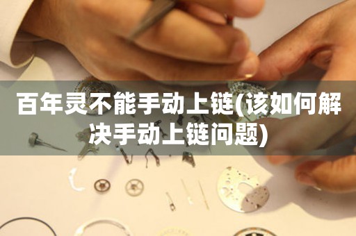 百年靈不能手動(dòng)上鏈(該如何解決手動(dòng)上鏈問題)