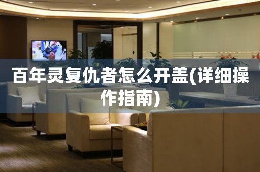 百年靈復(fù)仇者怎么開蓋(詳細(xì)操作指南)