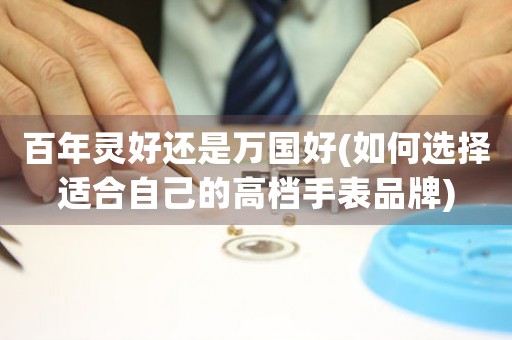 百年靈好還是萬(wàn)國(guó)好(如何選擇適合自己的高檔手表品牌)