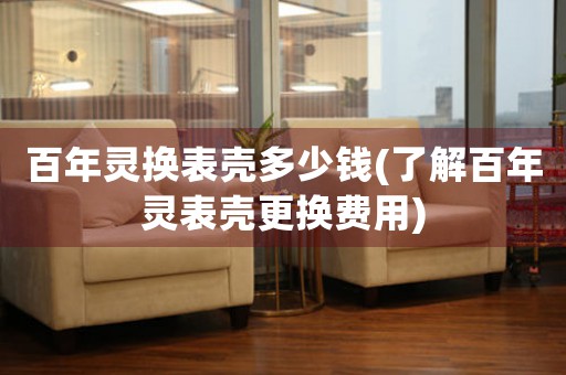 百年靈換表殼多少錢(了解百年靈表殼更換費(fèi)用)