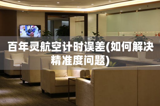 百年靈航空計(jì)時(shí)誤差(如何解決精準(zhǔn)度問題)