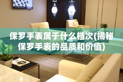 保羅手表屬于什么檔次(揭秘保羅手表的品質(zhì)和價(jià)值)