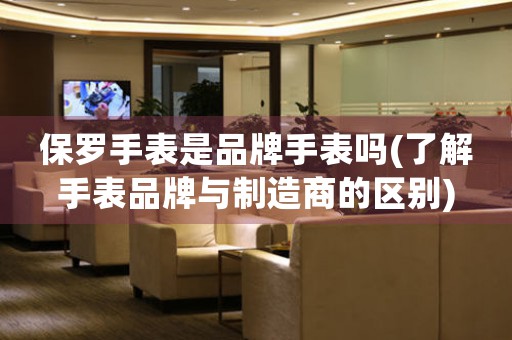 保羅手表是品牌手表嗎(了解手表品牌與制造商的區(qū)別)