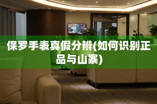 保羅手表真假分辨(如何識(shí)別正品與山寨)