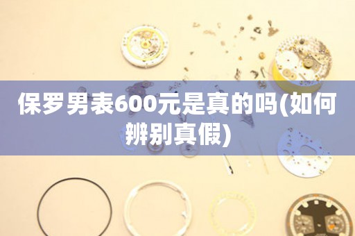 保羅男表600元是真的嗎(如何辨別真假)