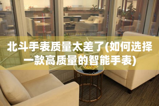 北斗手表質(zhì)量太差了(如何選擇一款高質(zhì)量的智能手表)