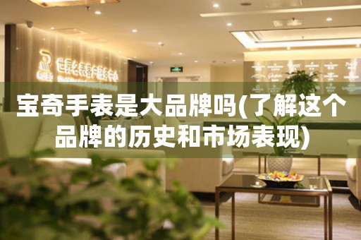 寶奇手表是大品牌嗎(了解這個(gè)品牌的歷史和市場(chǎng)表現(xiàn))