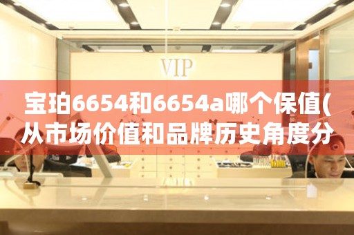 寶珀6654和6654a哪個(gè)保值(從市場(chǎng)價(jià)值和品牌歷史角度分析)