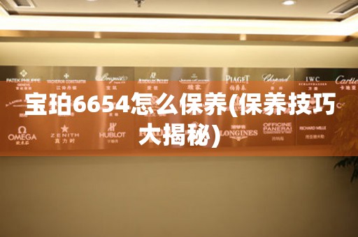 寶珀6654怎么保養(yǎng)(保養(yǎng)技巧大揭秘)