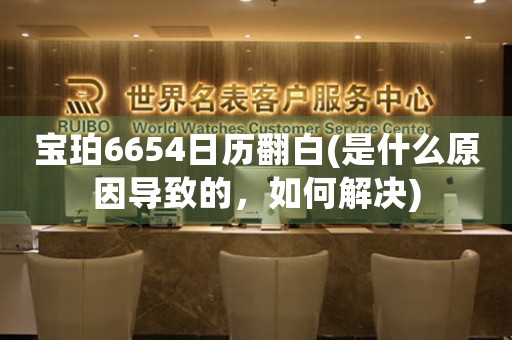 寶珀6654日歷翻白(是什么原因?qū)е碌模绾谓鉀Q)