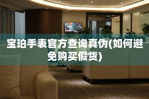 寶珀手表官方查詢真?zhèn)?如何避免購(gòu)買(mǎi)假貨)