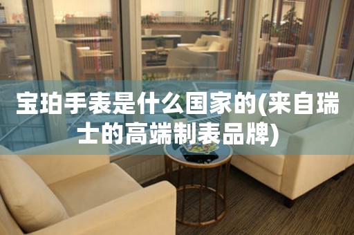 寶珀手表是什么國(guó)家的(來(lái)自瑞士的高端制表品牌)