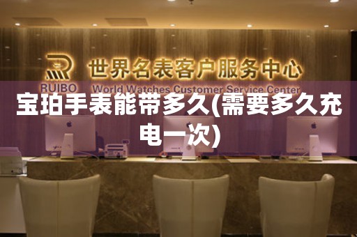 寶珀手表能帶多久(需要多久充電一次)
