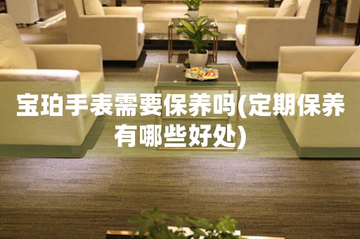 寶珀手表需要保養(yǎng)嗎(定期保養(yǎng)有哪些好處)