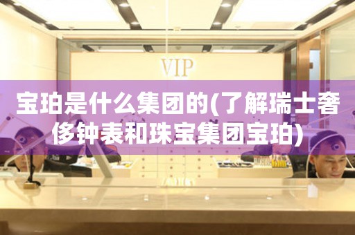 寶珀是什么集團(tuán)的(了解瑞士奢侈鐘表和珠寶集團(tuán)寶珀)