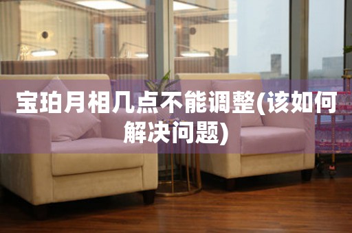 寶珀月相幾點不能調(diào)整(該如何解決問題)