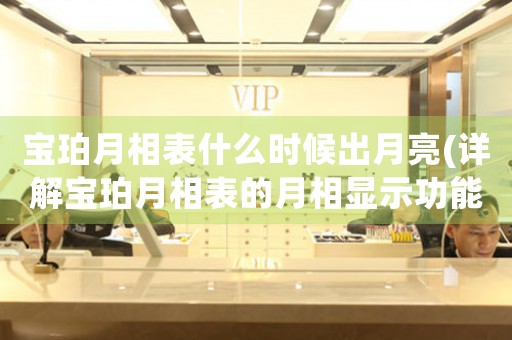 寶珀月相表什么時候出月亮(詳解寶珀月相表的月相顯示功能)
