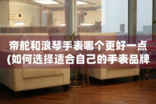 帝舵和浪琴手表哪個更好一點(如何選擇適合自己的手表品牌)