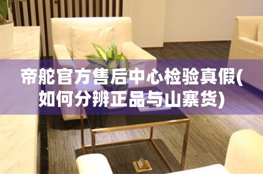 帝舵官方售后中心檢驗真假(如何分辨正品與山寨貨)