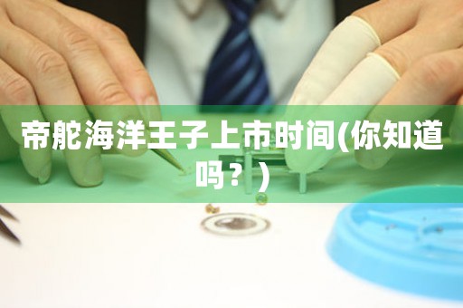 帝舵海洋王子上市時間(你知道嗎？)