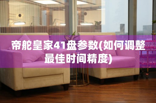 帝舵皇家41盤參數(shù)(如何調(diào)整最佳時間精度)