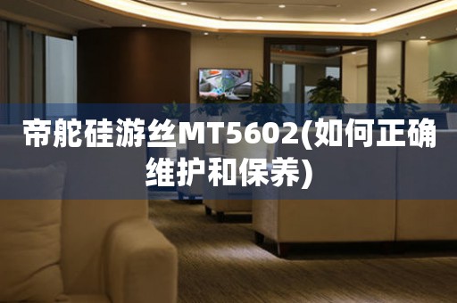 帝舵硅游絲MT5602(如何正確維護和保養(yǎng))