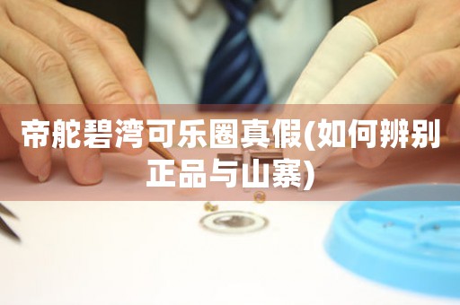 帝舵碧灣可樂圈真假(如何辨別正品與山寨)