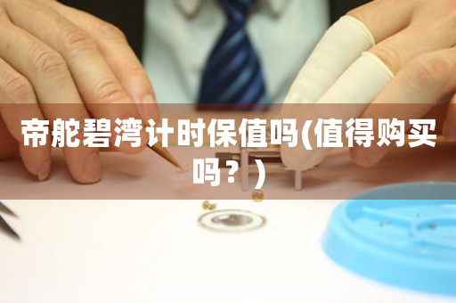 帝舵碧灣計(jì)時保值嗎(值得購買嗎？)