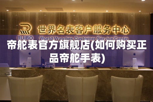 帝舵表官方旗艦店(如何購買正品帝舵手表)