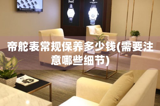 帝舵表常規(guī)保養(yǎng)多少錢(需要注意哪些細(xì)節(jié))