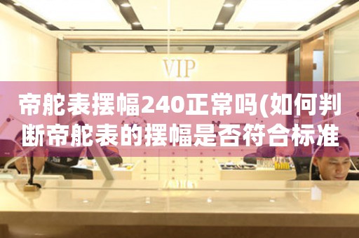 帝舵表擺幅240正常嗎(如何判斷帝舵表的擺幅是否符合標(biāo)準(zhǔn))