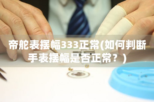 帝舵表擺幅333正常(如何判斷手表擺幅是否正常？)