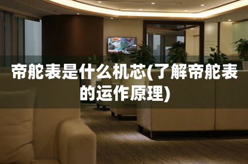 帝舵表是什么機芯(了解帝舵表的運作原理)