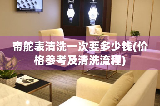 帝舵表清洗一次要多少錢(價格參考及清洗流程)