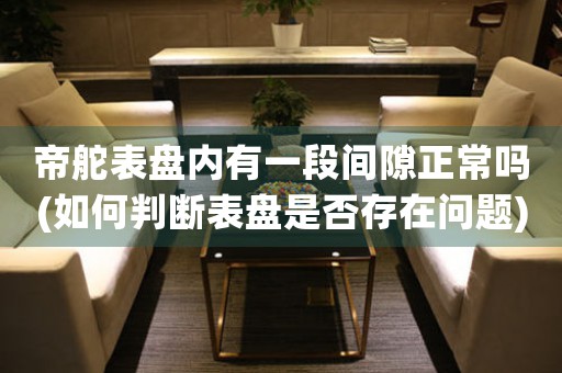 帝舵表盤內(nèi)有一段間隙正常嗎(如何判斷表盤是否存在問題)