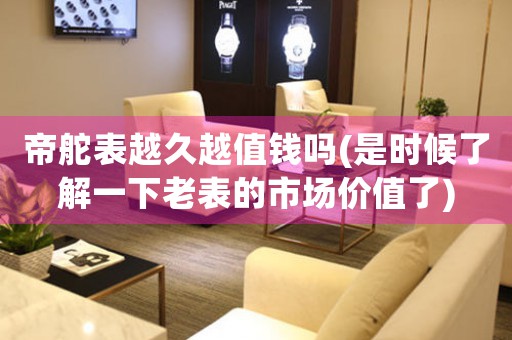 帝舵表越久越值錢嗎(是時候了解一下老表的市場價值了)