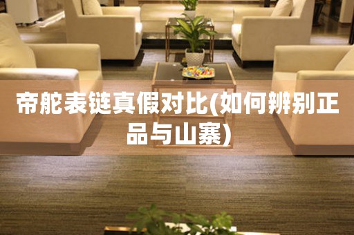 帝舵表鏈真假對比(如何辨別正品與山寨)