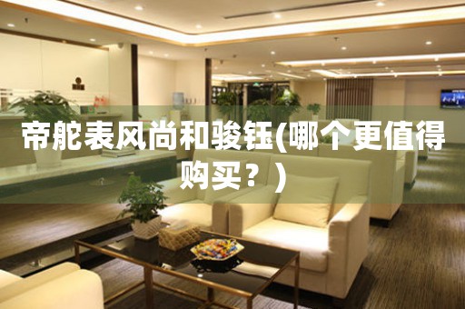 帝舵表風(fēng)尚和駿鈺(哪個更值得購買？)