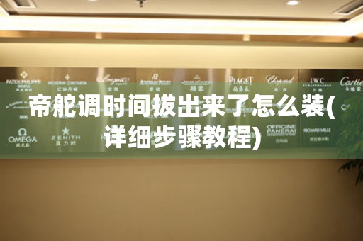 帝舵調(diào)時間拔出來了怎么裝(詳細(xì)步驟教程)