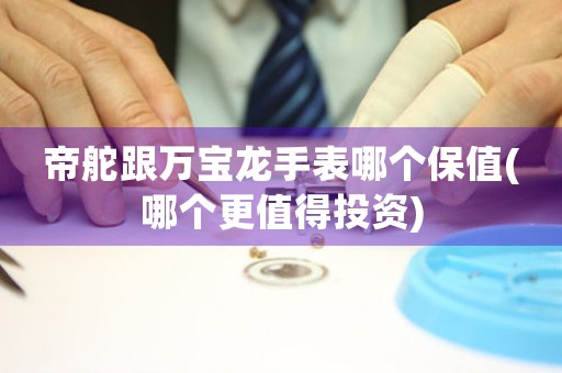 帝舵跟萬寶龍手表哪個保值(哪個更值得投資)